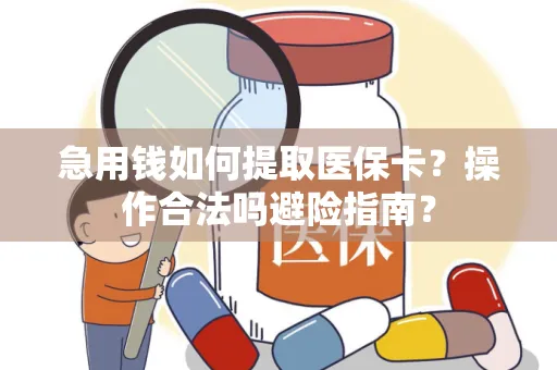 急用钱如何提取医保卡？操作合法吗避险指南？